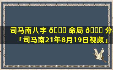 司马南八字 🕊 命局 🍀 分析「司马南21年8月19日视频」